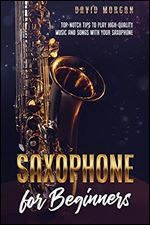 Saxophone for Beginners: Top-Notch Tips to Play High-Quality Music and Songs with Your Saxophone
