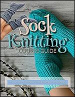 Sock Knitting Course Guide: Inventive Methods Styles From Top Designers