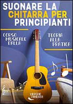 Suonare la Chitarra per Principianti: Corso Dalla Teoria Musicale alla Pratica: Da Zero a Chitarrista (Italian Edition)