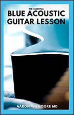 THE ESSENTIAL BLUE ACOUSTIC GUITAR LESSON: The Complete Guide And Learn to Play Country Blues, Ragtime Blues, Boogie Blues