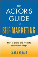 The Actor's Guide to Self-Marketing: How to Brand and Promote Your Unique Image