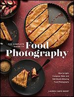 The Complete Guide to Food Photography: How to Light, Compose, Style, and Edit Mouth-Watering Food Photographs
