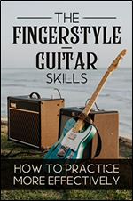 The Fingerstyle-Guitar Skills: How To Practice More Effectively