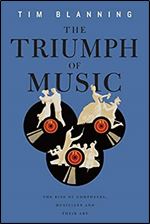 The Triumph of Music: The Rise of Composers, Musicians and Their Art