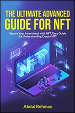 The Ultimate Advanced Guide for NFT: Secure Your Investment with NFT, Easy Guide for Understanding Crypto NFT