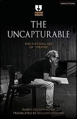 The Uncapturable: The Fleeting Art of Theatre (Theatre Makers)