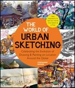 The World of Urban Sketching: Celebrating the Evolution of Drawing and Painting on Location Around the Globe - New Inspirations to See Your World One Sketch at a Time