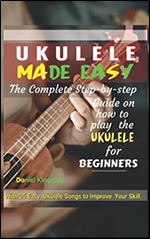UKULELE MADE EASY - The Complete Step-By-Step Guide on How to Play the Ukulele for Beginners: With 25 ukulele songs to improve your skill