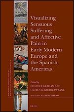Visualizing Sensuous Suffering and Affective Pain in Early Modern Europe and the Spanish Americas (Brill's Studies in Itellectual History)