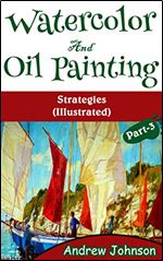 Watercolor And Oil Painting: Strategies(Illustrated)- Part-3(Painting, Oil Painting, Watercolor, Pen & Ink)