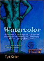 Watercolor: One Person's Teachings on Watercolor Painting and Becoming an Artist Along With a Gallery of His Work: For All Levels of Skill and Courage and Interest