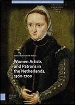 Women Artists and Patrons in the Netherlands, 1500-1700 (Visual and Material Culture, 1300-1700, 14)