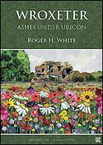 Wroxeter: Ashes Under Uricon a Cultural and Social History of the Roman City (Archaeopress Roman Sites)