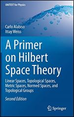 A Primer on Hilbert Space Theory: Linear Spaces, Topological Spaces, Metric Spaces, Normed Spaces, and Topological Groups