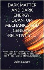 DARK MATTER AND DARK ENERGY, QUANTUM MECHANICS AND GENERAL RELATIVITY: ANALYZES & CONSEQUENCES OF THE THEORY ON THE TIME AT THE LEVEL OF A HIGH SPEED MOVING OBJECT