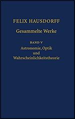 Felix Hausdorff - Gesammelte Werke Band 5: Astronomie, Optik und Wahrscheinlichkeitstheorie (v. 5) (German and English Edition)