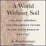 A World Without Soil: The Past, Present, and Precarious Future of the Earth Beneath Our Feet [Audiobook]