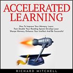 Accelerated Learning: How To Improve Your Memory, Learn Fast, Double Your Reading Speed, Develop Laser Sharpe Memory, Enhance Your Intellect And Be Successful [Audiobook]