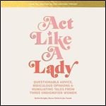 Act Like a Lady: Questionable Advice, Ridiculous Opinions, and Humiliating Tales from Three Undignified Women [Audiobook]