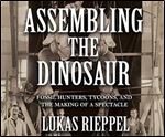 Assembling the Dinosaur: Fossil Hunters, Tycoons, and the Making of a Spectacle [Audiobook]