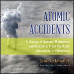 Atomic Accidents: A History of Nuclear Meltdowns and Disasters From the Ozark Mountains to Fukushima [Audiobook]