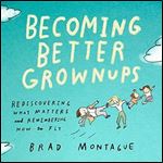 Becoming Better Grownups: Rediscovering What Matters and Remembering How to Fly [Audiobook]