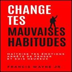 Change tes mauvaises habitudes: Maitrise tes emotions, arrete de trop penser et sois heureux [Audiobook]