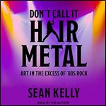 Don't Call It Hair Metal Art in the Excess of '80s Rock [Audiobook]