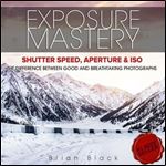 Exposure Mastery: Aperture, Shutter Speed & ISO: The Difference Between Good and Breathtaking Photographs [Audiobook]