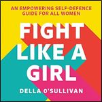 Fight Like a Girl An Empowering Self-Defence Guide for All Women [Audiobook]