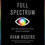 Full Spectrum: How the Science of Color Made Us Modern [Audiobook]