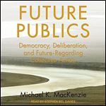 Future Publics: Democracy, Deliberation, and Future-Regarding Collective Action [Audiobook]