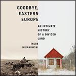 Goodbye, Eastern Europe An Intimate History of a Divided Land [Audiobook]