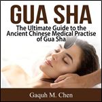 Gua Sha The Ultimate Guide to the Ancient Chinese Medical Practise of Gua Sha [Audiobook]