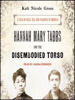 Hannah Mary Tabbs and the Disembodied Torso: A Tale of Race, Sex, and Violence in America [Audiobook]