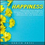 Happiness: Naturally Feel Happier, Develop a Positive Attitude and Become More Resilient with Affirmations and Meditation [Audiobook]