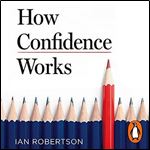How Confidence Works The New Science of Self-Belief, Why Some People Learn It and Others Don't [Audiobook]