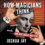 How Magicians Think: Misdirection, Deception, and Why Magic Matters [Audiobook]