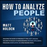 How to Analyze People: Unlocking the Secrets of Personality Types, Body Language, the Dark Psychology of Human Behavior, Emotional Intelligence, Persuasion, Manipulation, and Speed-Reading People [Aud
