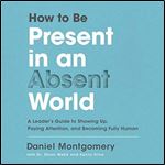 How to Be Present in an Absent World: A Leader's Guide to Showing Up, Paying Attention, and Becoming Fully Human [Audiobook]