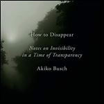 How to Disappear Notes on Invisibility in a Time of Transparency [Audiobook]