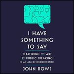 I Have Something to Say: Mastering the Art of Public Speaking in an Age of Disconnection [Audiobook]