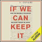 If We Can Keep It: How the Republic Collapsed and How it Might Be Saved [Audiobook]
