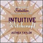 Intuitive Witchcraft: How to Use Intuition to Elevate Your Craft [Audiobook]
