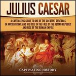 Julius Caesar A Captivating Guide to One of the Greatest Generals in Ancient Rome and His Role in the Fall of the [Audiobook]
