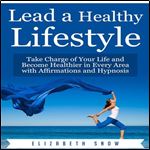 Lead a Healthy Lifestyle: Take Charge of Your Life and Become Healthier in Every Area with Affirmations and Hypnosis [Audiobook]