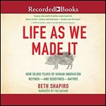 Life as We Made It: How 50,000 Years of Human Innovation Refined - and Redefined - Nature [Audiobook]