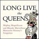 Long Live the Queens: Mighty, Magnificent and Bloody Marvellous Monarchs History's Forgotten [Audiobook]