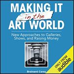 Making It in the Art World: New Approaches to Galleries, Shows, and Raising Money [Audiobook]
