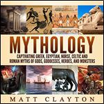 Mythology: Captivating Greek, Egyptian, Norse, Celtic and Roman Myths of Gods, Goddesses, Heroes, and Monsters [Audiobook]